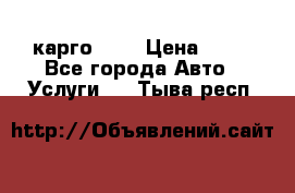 карго 977 › Цена ­ 15 - Все города Авто » Услуги   . Тыва респ.